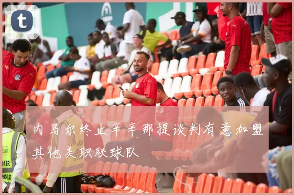 内马尔终止辛辛那提谈判有意加盟其他美职联球队