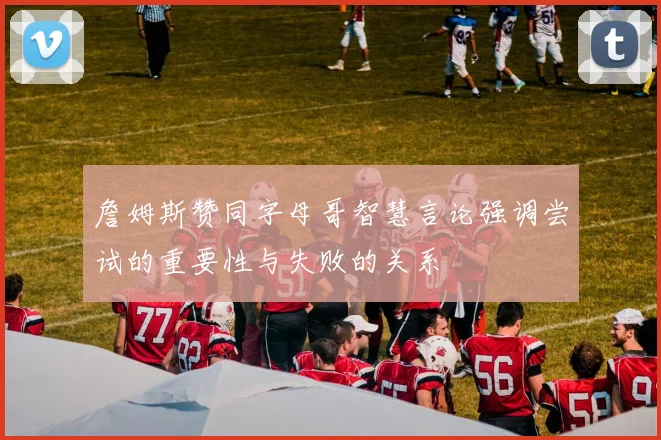 詹姆斯赞同字母哥智慧言论强调尝试的重要性与失败的关系
