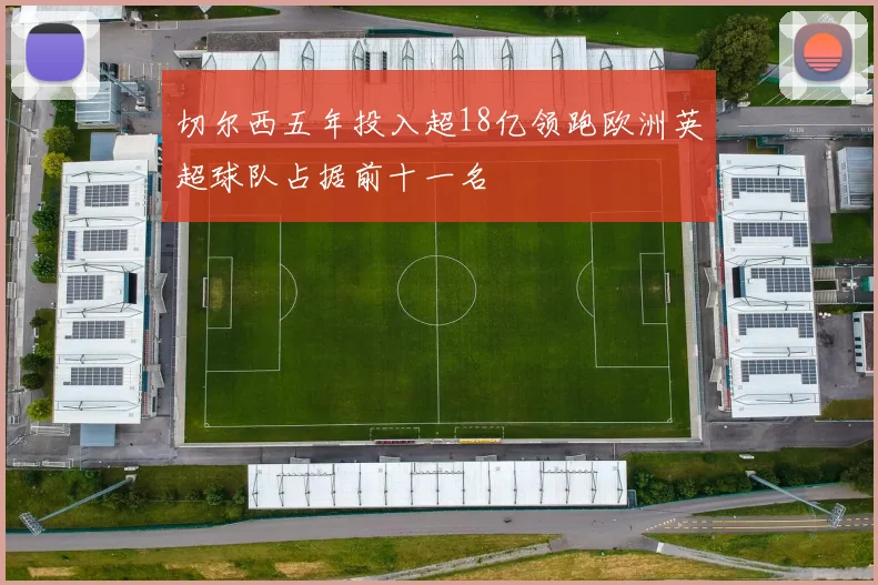 切尔西五年投入超18亿领跑欧洲英超球队占据前十一名