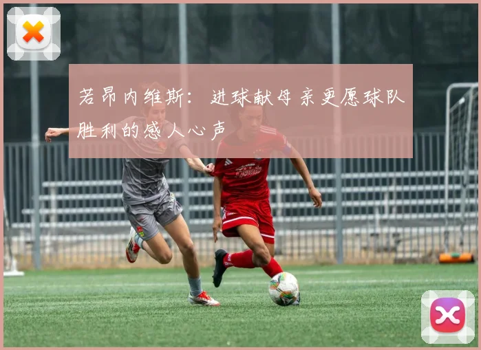 若昂内维斯：进球献母亲更愿球队胜利的感人心声