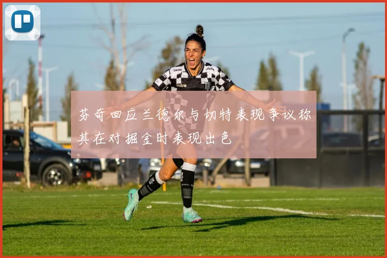 芬奇回应兰德尔与切特表现争议称其在对掘金时表现出色