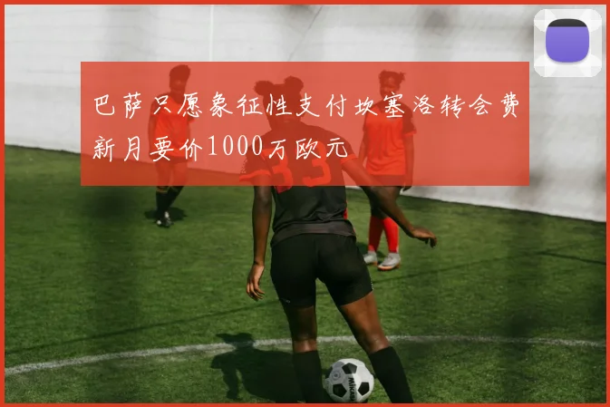 巴萨只愿象征性支付坎塞洛转会费新月要价1000万欧元