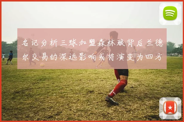 名记分析三球加盟森林狼背后兰德尔交易的深远影响或将演变为四方交易