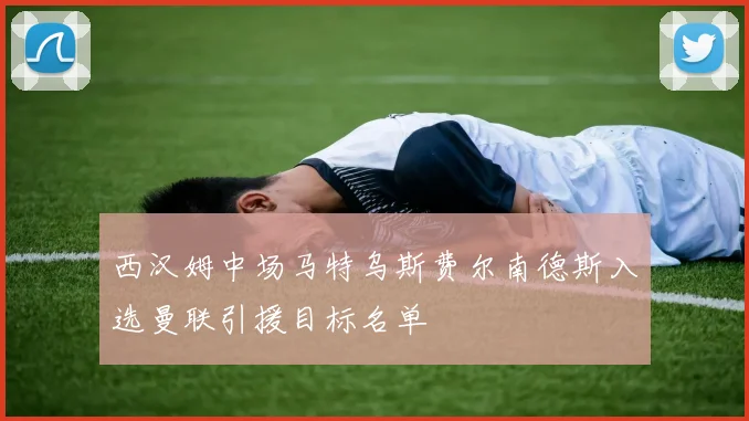 西汉姆中场马特乌斯费尔南德斯入选曼联引援目标名单