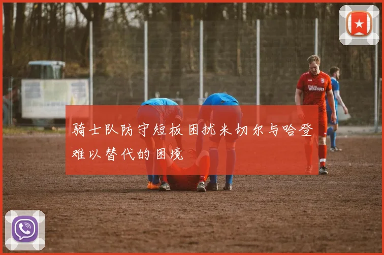 骑士队防守短板困扰米切尔与哈登难以替代的困境