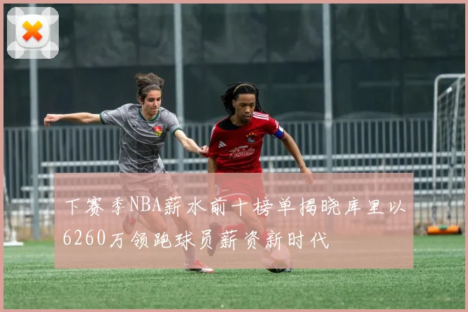 下赛季NBA薪水前十榜单揭晓库里以6260万领跑球员薪资新时代