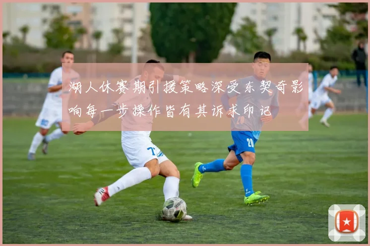 湖人休赛期引援策略深受东契奇影响每一步操作皆有其诉求印记