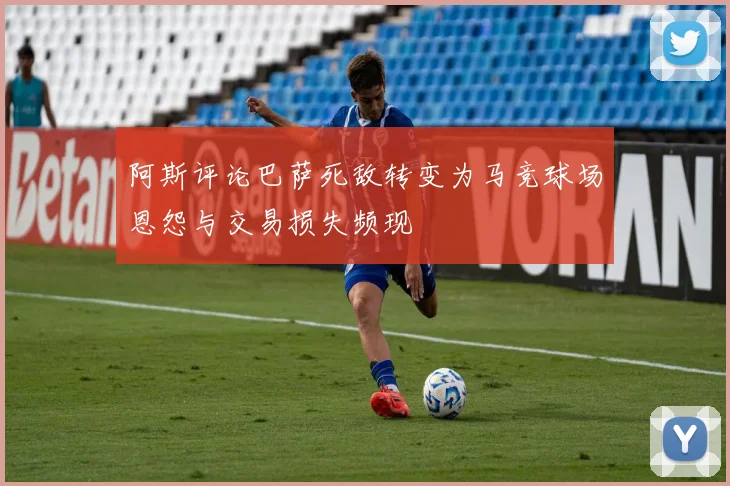 阿斯评论巴萨死敌转变为马竞球场恩怨与交易损失频现