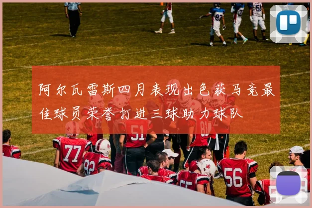 阿尔瓦雷斯四月表现出色获马竞最佳球员荣誉打进三球助力球队