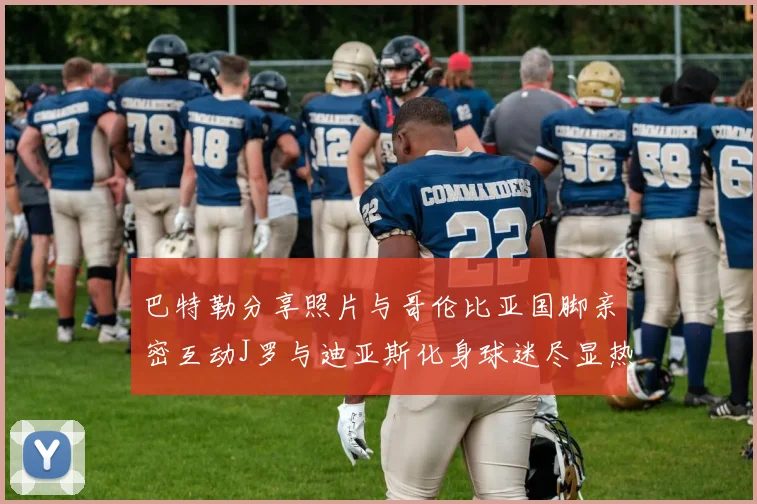 巴特勒分享照片与哥伦比亚国脚亲密互动J罗与迪亚斯化身球迷尽显热情