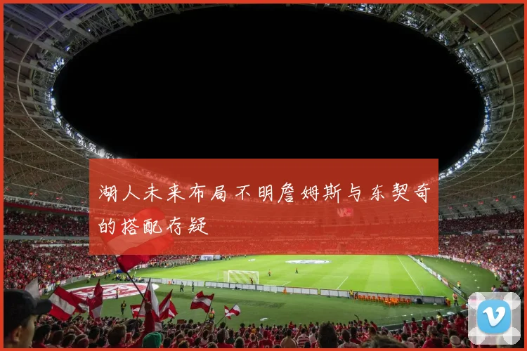 湖人未来布局不明詹姆斯与东契奇的搭配存疑