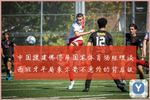 中国援建佛得角国家体育场经理谈西班牙平局表示毫不意外的背后故事